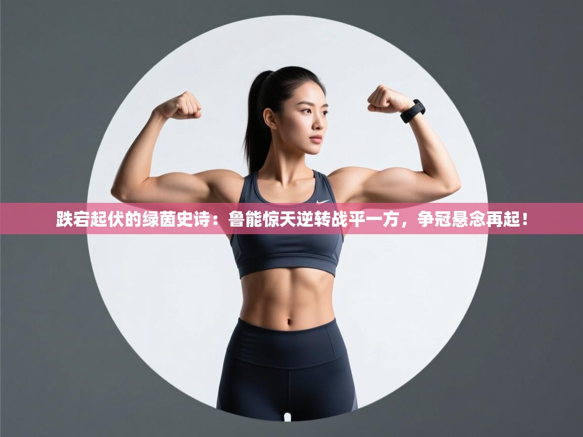 跌宕起伏的绿茵史诗：鲁能惊天逆转战平一方，争冠悬念再起！