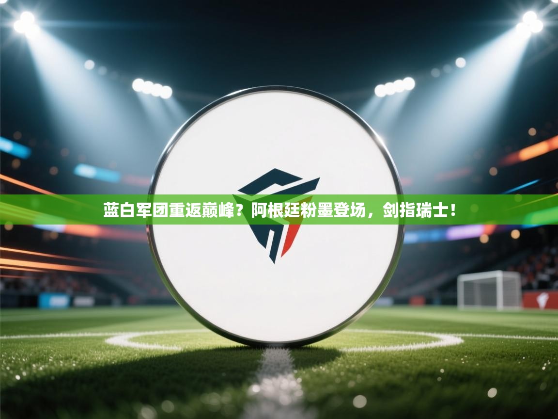 蓝白军团重返巅峰？阿根廷粉墨登场，剑指瑞士！